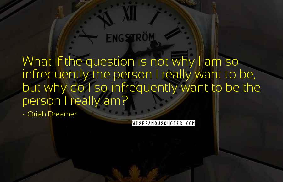 Oriah Dreamer Quotes: What if the question is not why I am so infrequently the person I really want to be, but why do I so infrequently want to be the person I really am?