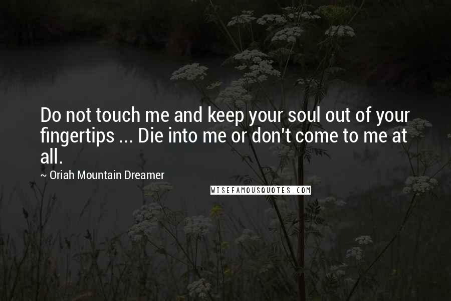 Oriah Mountain Dreamer Quotes: Do not touch me and keep your soul out of your fingertips ... Die into me or don't come to me at all.