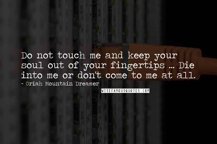 Oriah Mountain Dreamer Quotes: Do not touch me and keep your soul out of your fingertips ... Die into me or don't come to me at all.