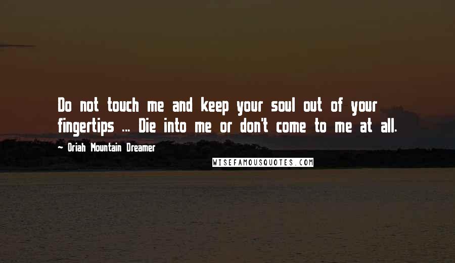 Oriah Mountain Dreamer Quotes: Do not touch me and keep your soul out of your fingertips ... Die into me or don't come to me at all.