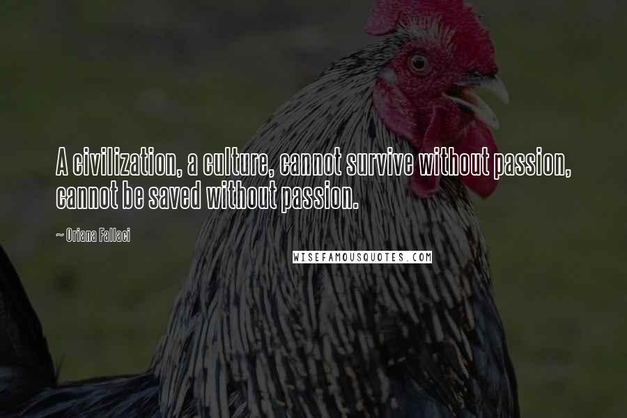 Oriana Fallaci Quotes: A civilization, a culture, cannot survive without passion, cannot be saved without passion.