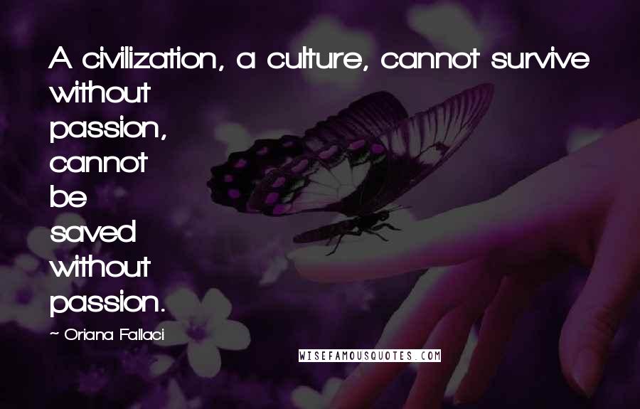 Oriana Fallaci Quotes: A civilization, a culture, cannot survive without passion, cannot be saved without passion.