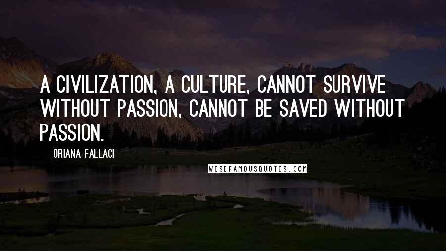 Oriana Fallaci Quotes: A civilization, a culture, cannot survive without passion, cannot be saved without passion.