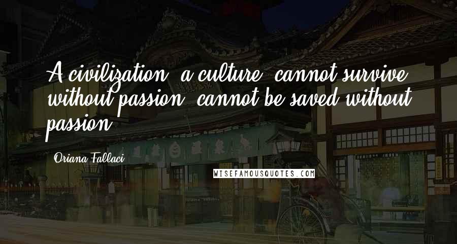 Oriana Fallaci Quotes: A civilization, a culture, cannot survive without passion, cannot be saved without passion.