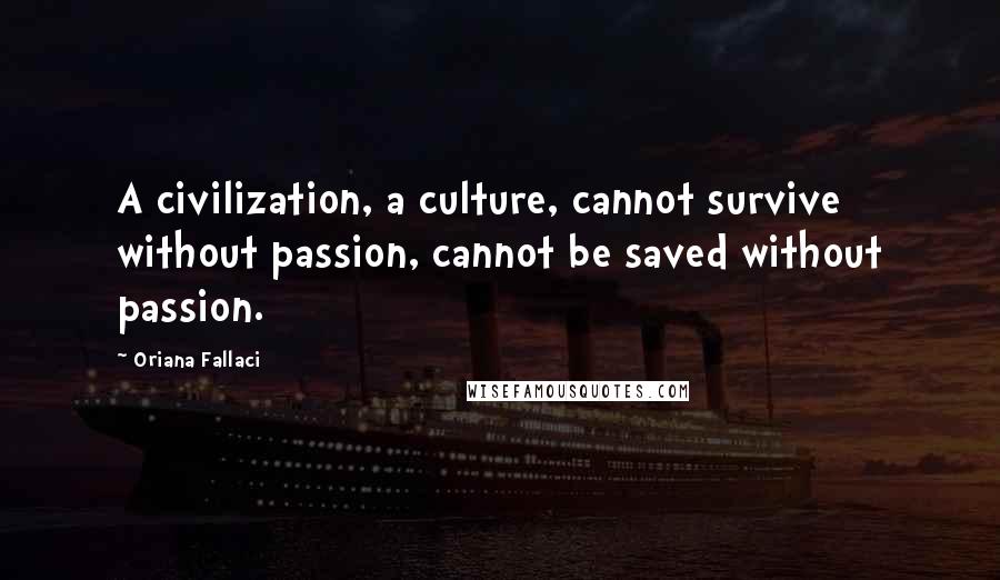 Oriana Fallaci Quotes: A civilization, a culture, cannot survive without passion, cannot be saved without passion.