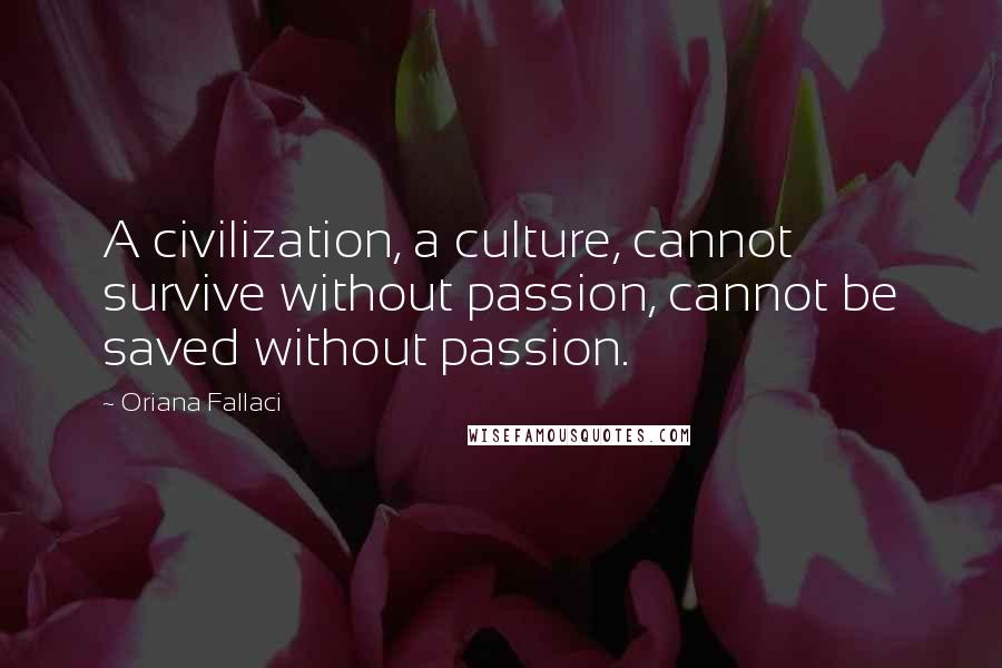 Oriana Fallaci Quotes: A civilization, a culture, cannot survive without passion, cannot be saved without passion.