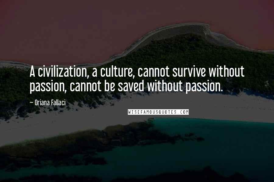 Oriana Fallaci Quotes: A civilization, a culture, cannot survive without passion, cannot be saved without passion.