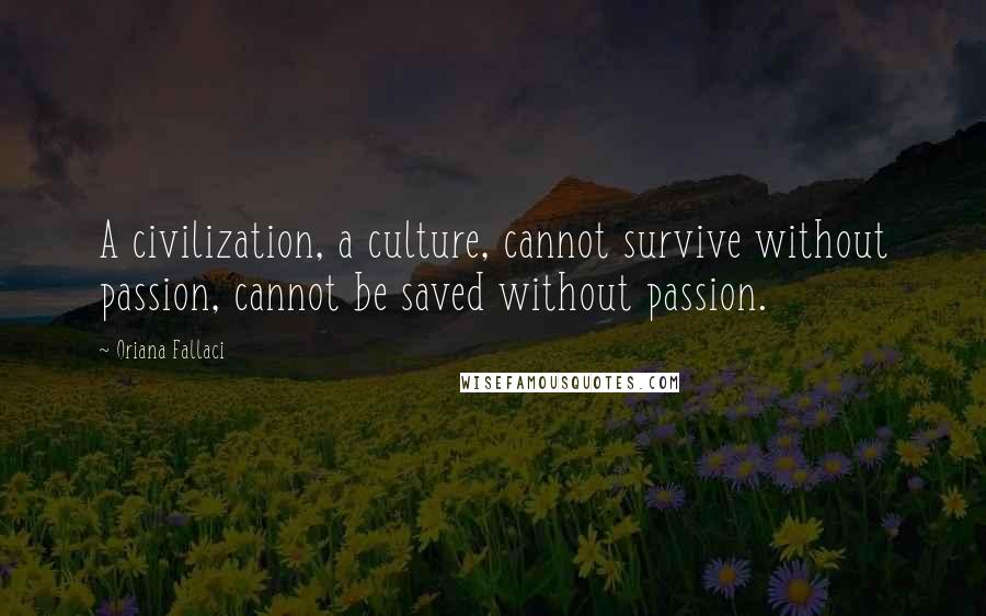 Oriana Fallaci Quotes: A civilization, a culture, cannot survive without passion, cannot be saved without passion.