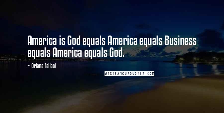 Oriana Fallaci Quotes: America is God equals America equals Business equals America equals God.