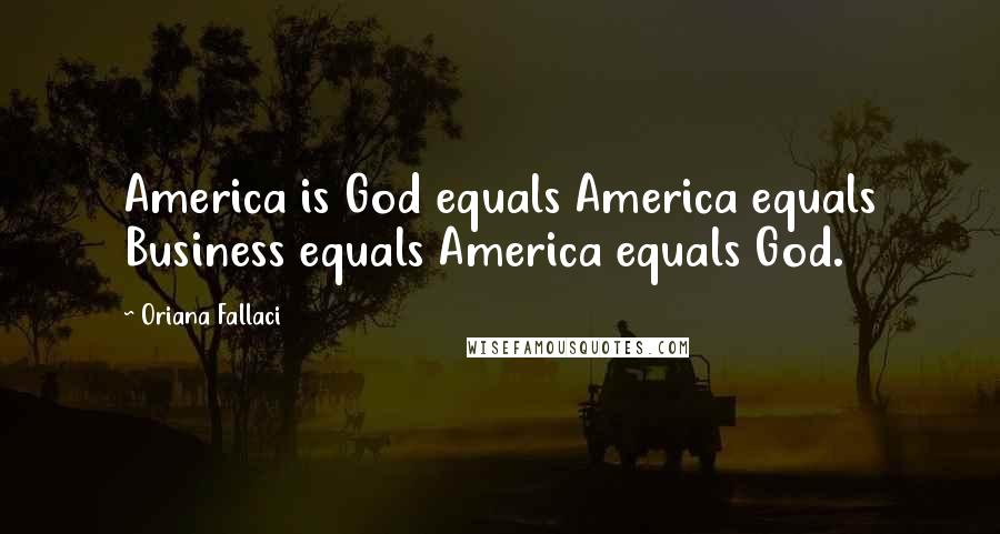 Oriana Fallaci Quotes: America is God equals America equals Business equals America equals God.