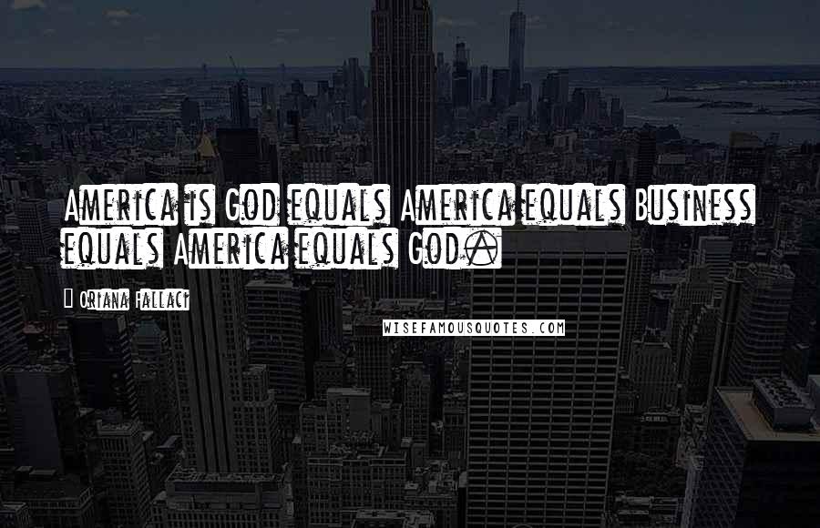 Oriana Fallaci Quotes: America is God equals America equals Business equals America equals God.