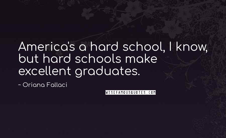 Oriana Fallaci Quotes: America's a hard school, I know, but hard schools make excellent graduates.