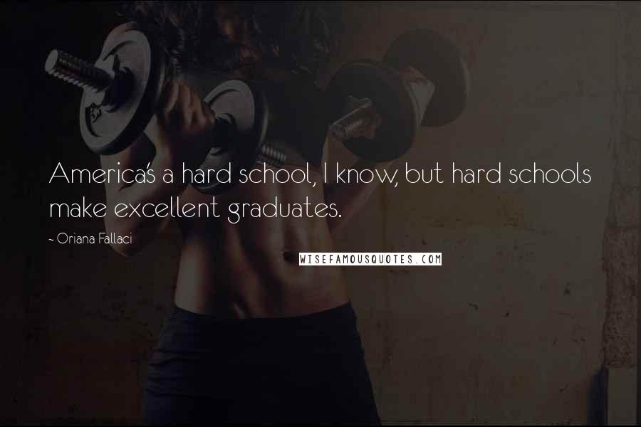 Oriana Fallaci Quotes: America's a hard school, I know, but hard schools make excellent graduates.