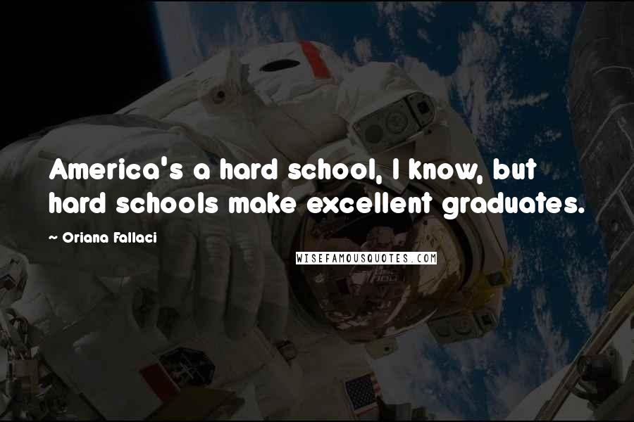 Oriana Fallaci Quotes: America's a hard school, I know, but hard schools make excellent graduates.