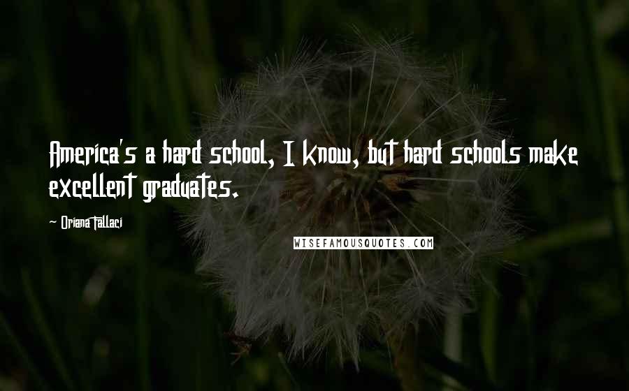 Oriana Fallaci Quotes: America's a hard school, I know, but hard schools make excellent graduates.