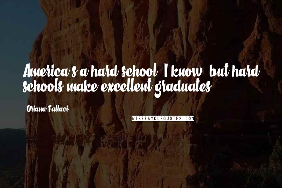 Oriana Fallaci Quotes: America's a hard school, I know, but hard schools make excellent graduates.