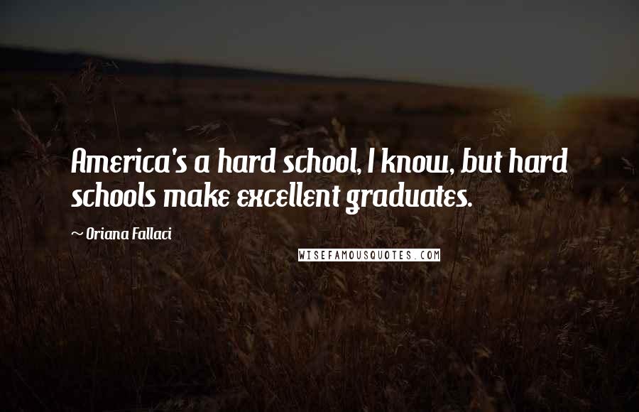 Oriana Fallaci Quotes: America's a hard school, I know, but hard schools make excellent graduates.
