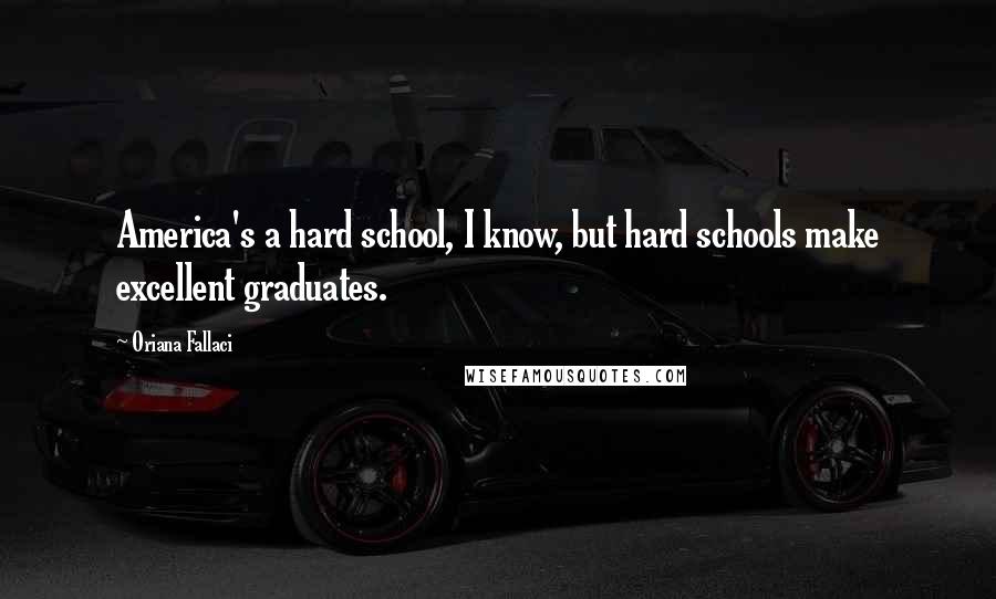 Oriana Fallaci Quotes: America's a hard school, I know, but hard schools make excellent graduates.