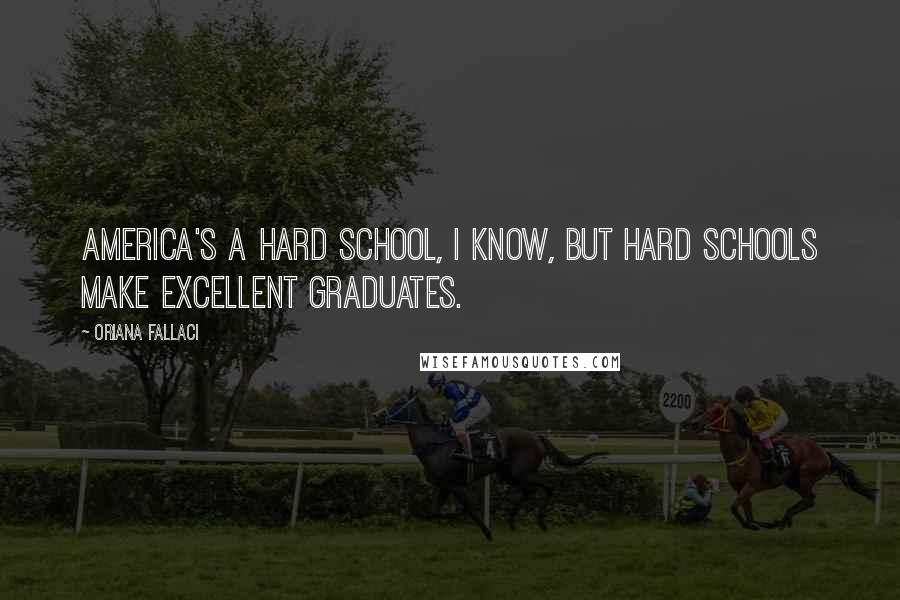 Oriana Fallaci Quotes: America's a hard school, I know, but hard schools make excellent graduates.