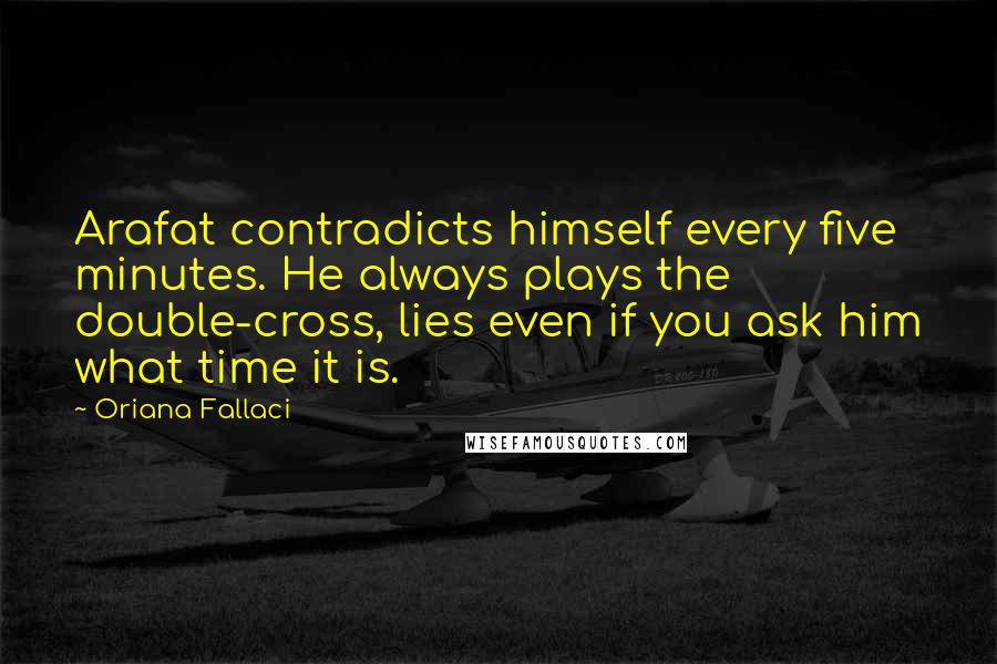 Oriana Fallaci Quotes: Arafat contradicts himself every five minutes. He always plays the double-cross, lies even if you ask him what time it is.