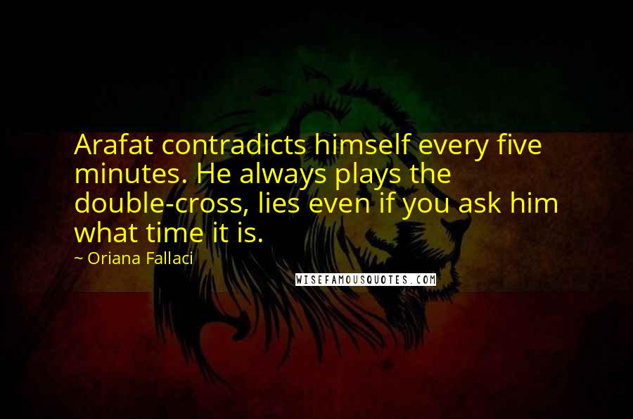 Oriana Fallaci Quotes: Arafat contradicts himself every five minutes. He always plays the double-cross, lies even if you ask him what time it is.