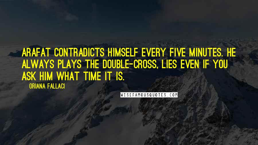 Oriana Fallaci Quotes: Arafat contradicts himself every five minutes. He always plays the double-cross, lies even if you ask him what time it is.