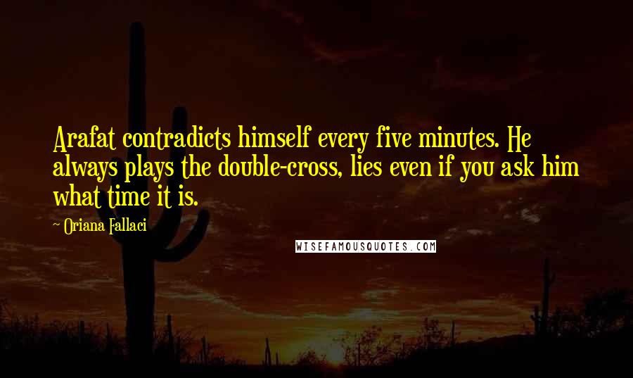 Oriana Fallaci Quotes: Arafat contradicts himself every five minutes. He always plays the double-cross, lies even if you ask him what time it is.