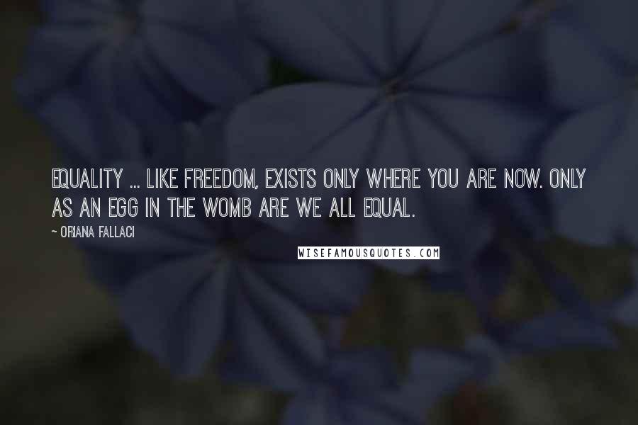 Oriana Fallaci Quotes: Equality ... like freedom, exists only where you are now. Only as an egg in the womb are we all equal.