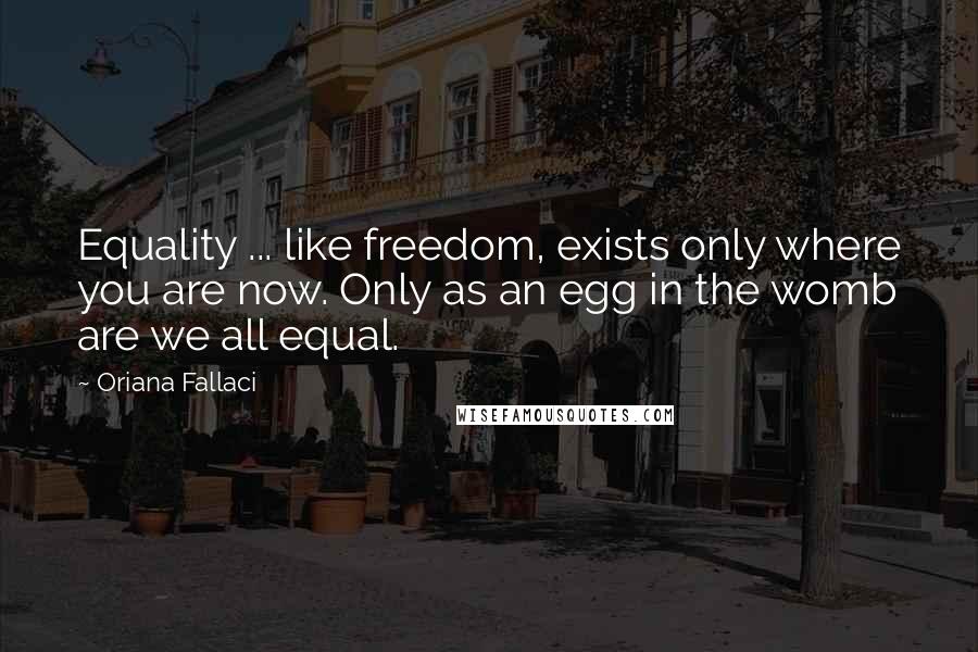 Oriana Fallaci Quotes: Equality ... like freedom, exists only where you are now. Only as an egg in the womb are we all equal.