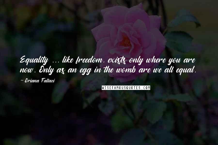 Oriana Fallaci Quotes: Equality ... like freedom, exists only where you are now. Only as an egg in the womb are we all equal.