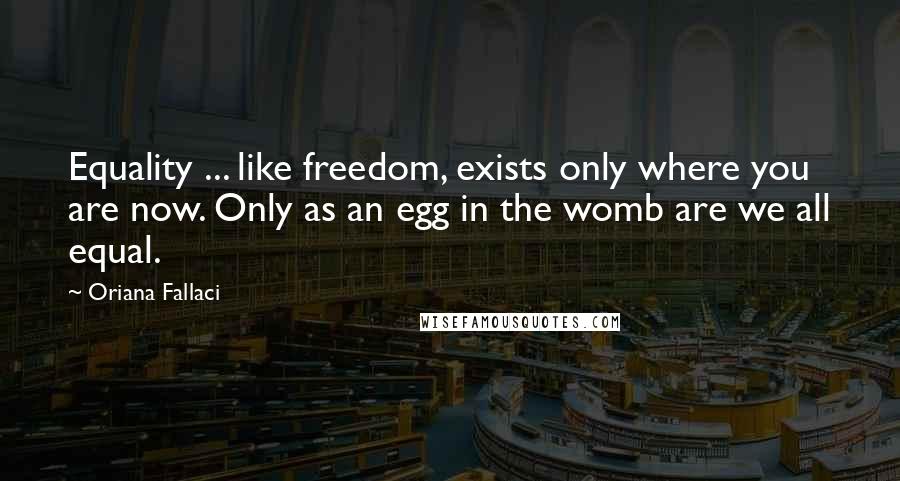Oriana Fallaci Quotes: Equality ... like freedom, exists only where you are now. Only as an egg in the womb are we all equal.