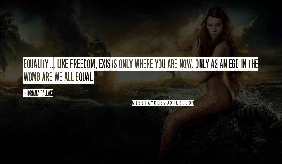 Oriana Fallaci Quotes: Equality ... like freedom, exists only where you are now. Only as an egg in the womb are we all equal.