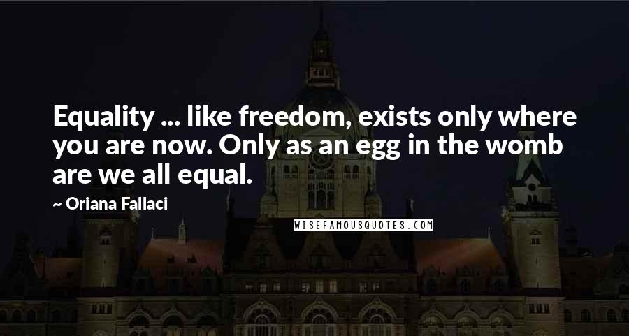 Oriana Fallaci Quotes: Equality ... like freedom, exists only where you are now. Only as an egg in the womb are we all equal.