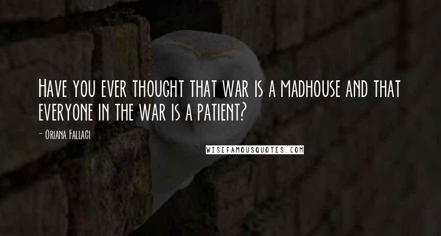 Oriana Fallaci Quotes: Have you ever thought that war is a madhouse and that everyone in the war is a patient?