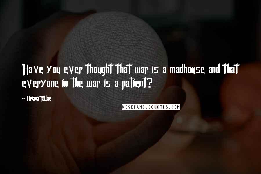 Oriana Fallaci Quotes: Have you ever thought that war is a madhouse and that everyone in the war is a patient?