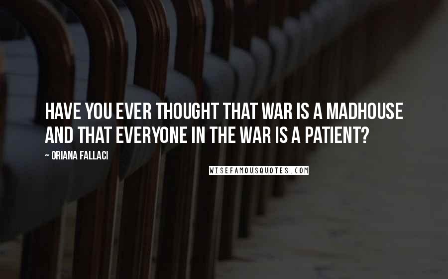 Oriana Fallaci Quotes: Have you ever thought that war is a madhouse and that everyone in the war is a patient?