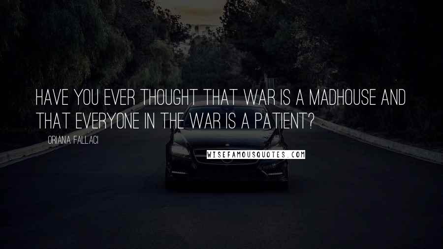 Oriana Fallaci Quotes: Have you ever thought that war is a madhouse and that everyone in the war is a patient?