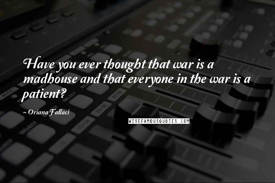 Oriana Fallaci Quotes: Have you ever thought that war is a madhouse and that everyone in the war is a patient?