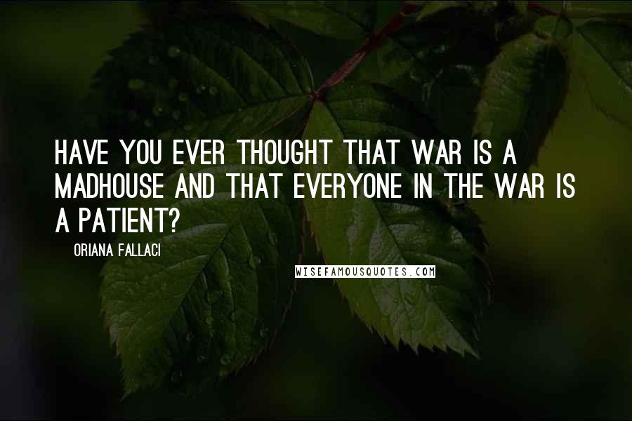 Oriana Fallaci Quotes: Have you ever thought that war is a madhouse and that everyone in the war is a patient?
