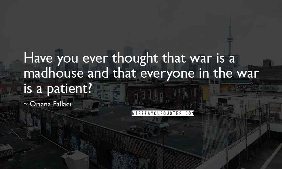 Oriana Fallaci Quotes: Have you ever thought that war is a madhouse and that everyone in the war is a patient?