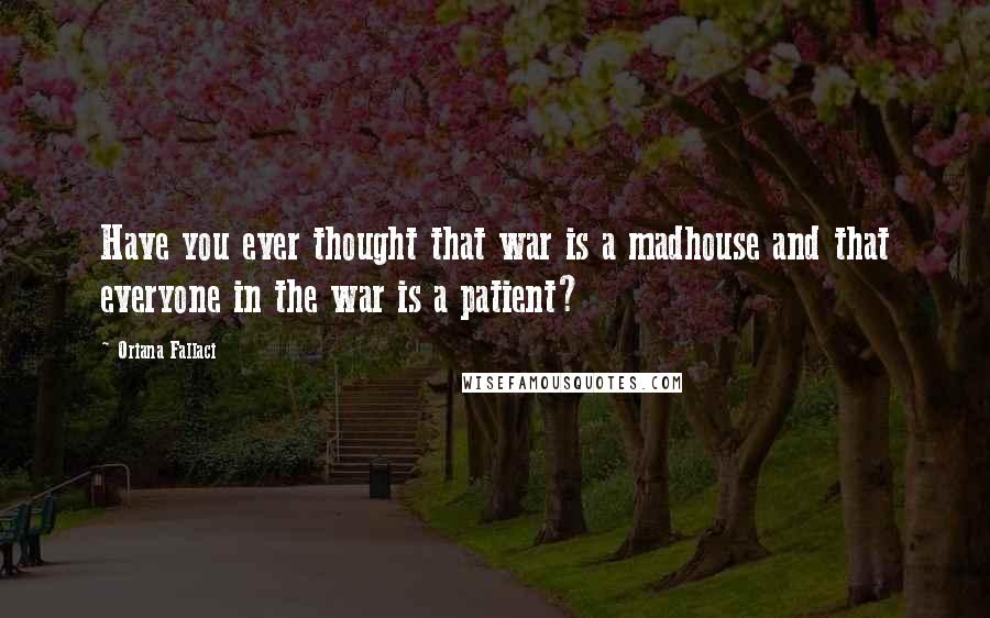 Oriana Fallaci Quotes: Have you ever thought that war is a madhouse and that everyone in the war is a patient?