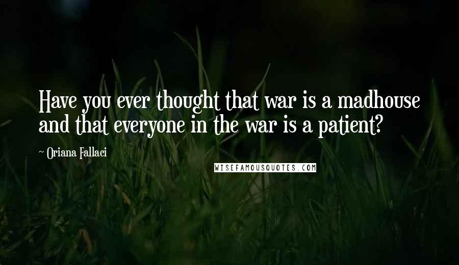 Oriana Fallaci Quotes: Have you ever thought that war is a madhouse and that everyone in the war is a patient?