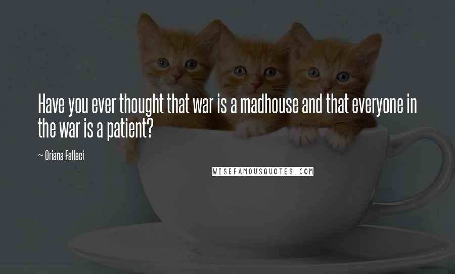 Oriana Fallaci Quotes: Have you ever thought that war is a madhouse and that everyone in the war is a patient?