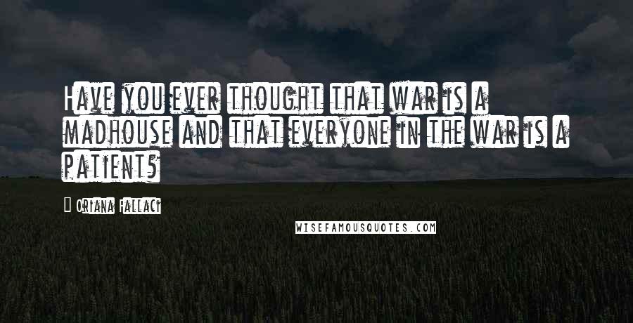 Oriana Fallaci Quotes: Have you ever thought that war is a madhouse and that everyone in the war is a patient?