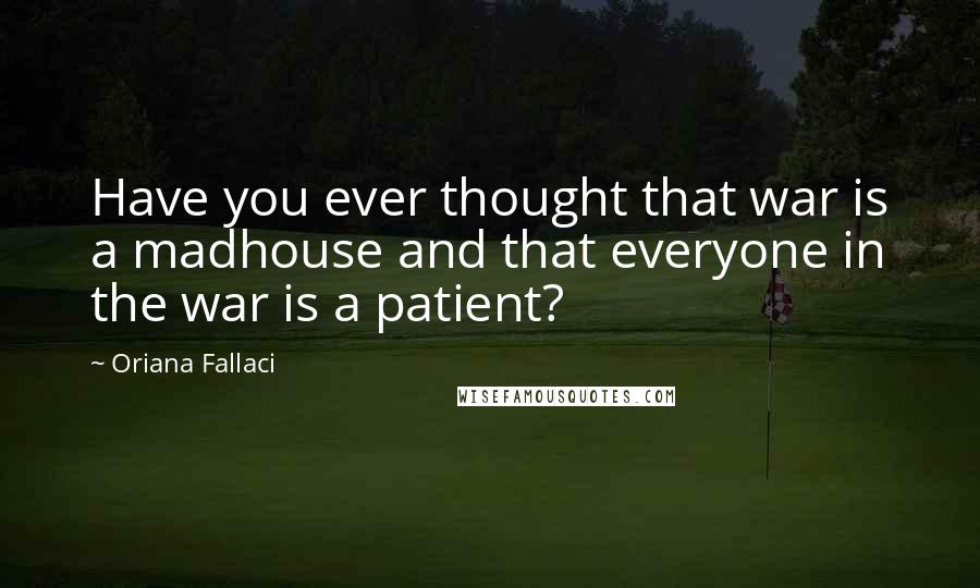 Oriana Fallaci Quotes: Have you ever thought that war is a madhouse and that everyone in the war is a patient?