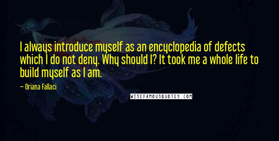 Oriana Fallaci Quotes: I always introduce myself as an encyclopedia of defects which I do not deny. Why should I? It took me a whole life to build myself as I am.