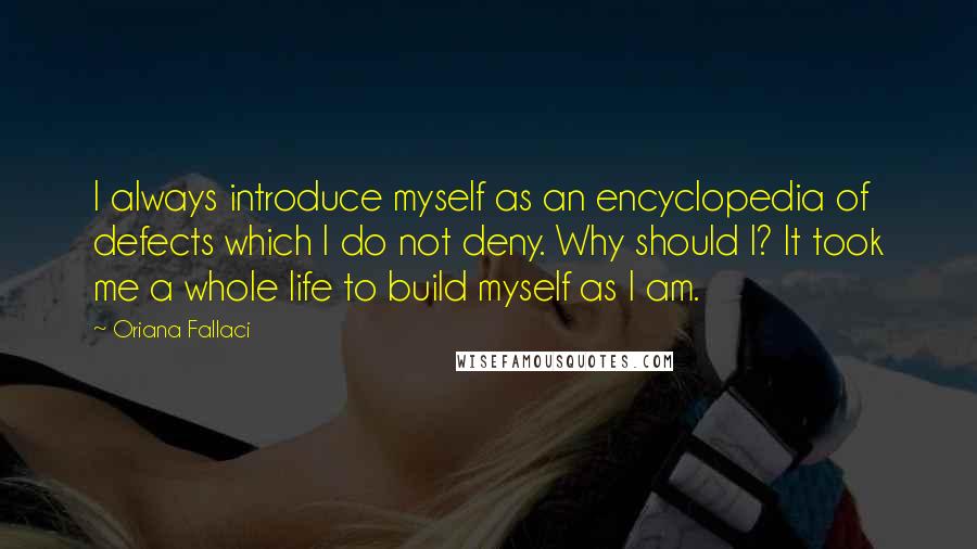 Oriana Fallaci Quotes: I always introduce myself as an encyclopedia of defects which I do not deny. Why should I? It took me a whole life to build myself as I am.