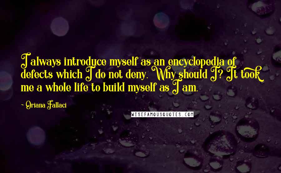 Oriana Fallaci Quotes: I always introduce myself as an encyclopedia of defects which I do not deny. Why should I? It took me a whole life to build myself as I am.