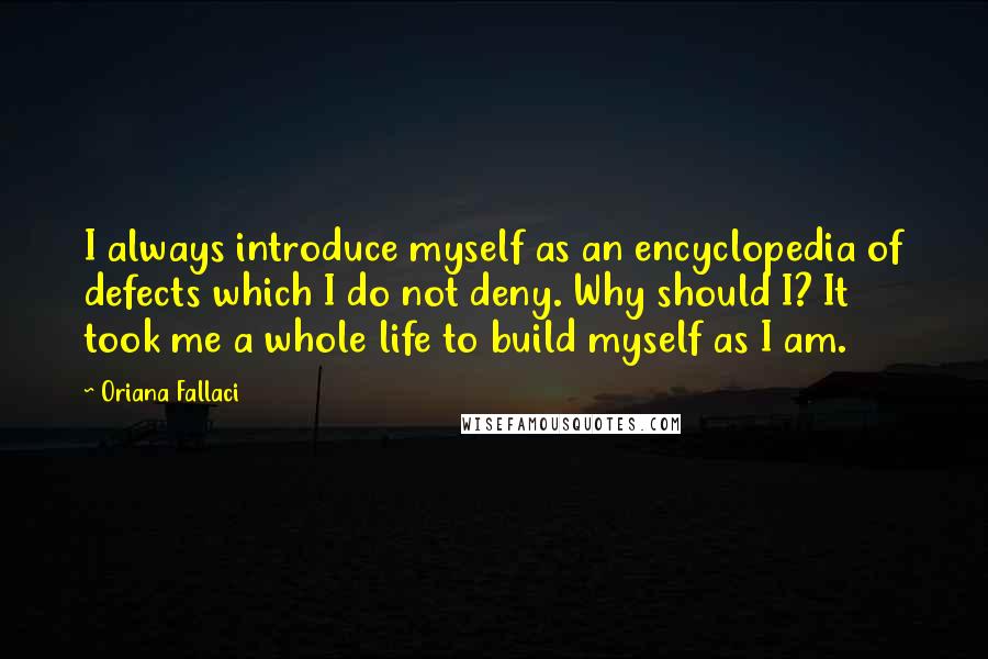 Oriana Fallaci Quotes: I always introduce myself as an encyclopedia of defects which I do not deny. Why should I? It took me a whole life to build myself as I am.
