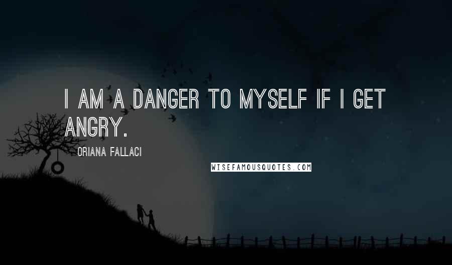 Oriana Fallaci Quotes: I am a danger to myself if I get angry.